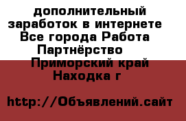  дополнительный заработок в интернете - Все города Работа » Партнёрство   . Приморский край,Находка г.